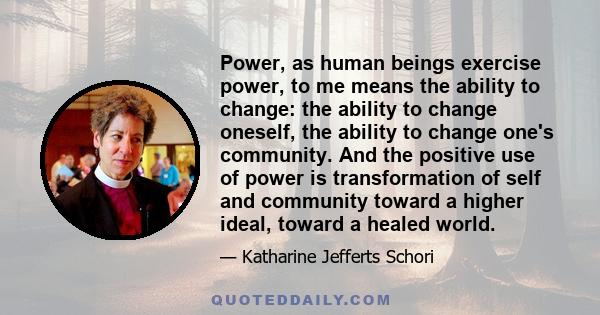 Power, as human beings exercise power, to me means the ability to change: the ability to change oneself, the ability to change one's community. And the positive use of power is transformation of self and community