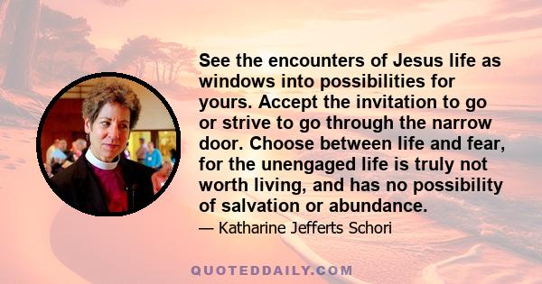 See the encounters of Jesus life as windows into possibilities for yours. Accept the invitation to go or strive to go through the narrow door. Choose between life and fear, for the unengaged life is truly not worth