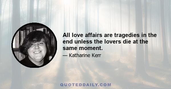 All love affairs are tragedies in the end unless the lovers die at the same moment.