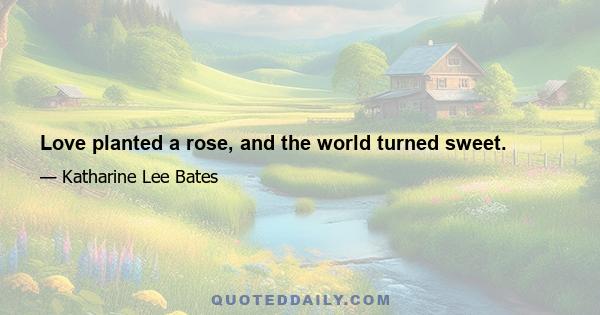 Love planted a rose, and the world turned sweet.