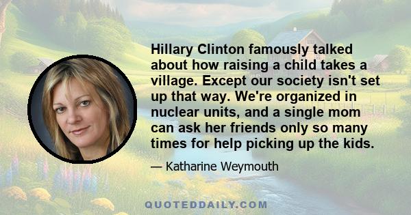 Hillary Clinton famously talked about how raising a child takes a village. Except our society isn't set up that way. We're organized in nuclear units, and a single mom can ask her friends only so many times for help