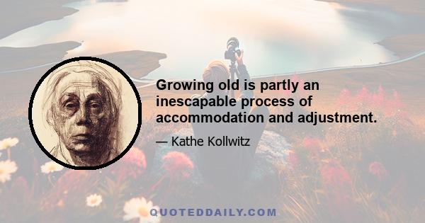 Growing old is partly an inescapable process of accommodation and adjustment.