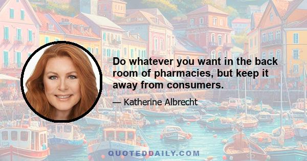 Do whatever you want in the back room of pharmacies, but keep it away from consumers.