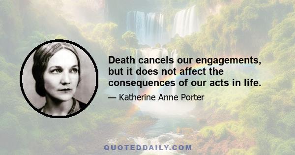 Death cancels our engagements, but it does not affect the consequences of our acts in life.