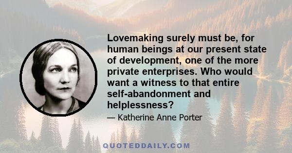 Lovemaking surely must be, for human beings at our present state of development, one of the more private enterprises. Who would want a witness to that entire self-abandonment and helplessness?