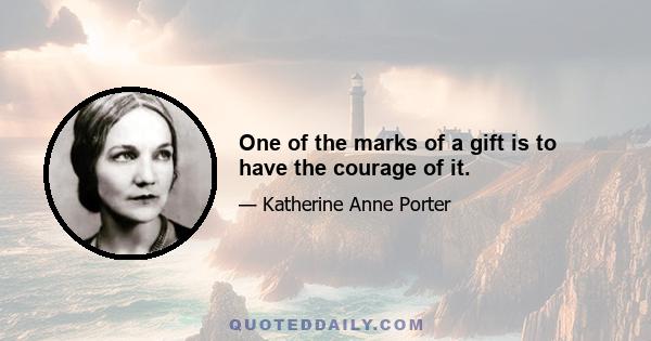 One of the marks of a gift is to have the courage of it.