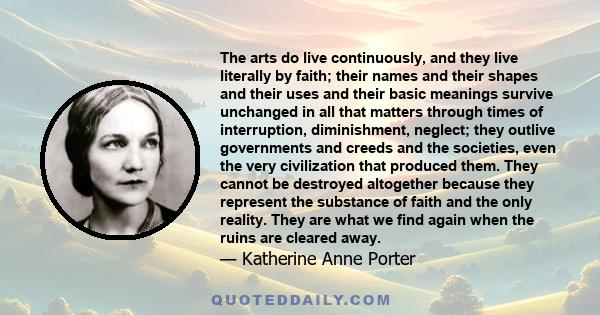 The arts do live continuously, and they live literally by faith; their names and their shapes and their uses and their basic meanings survive unchanged in all that matters through times of interruption, diminishment,