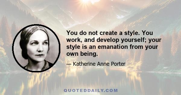 You do not create a style. You work, and develop yourself; your style is an emanation from your own being.