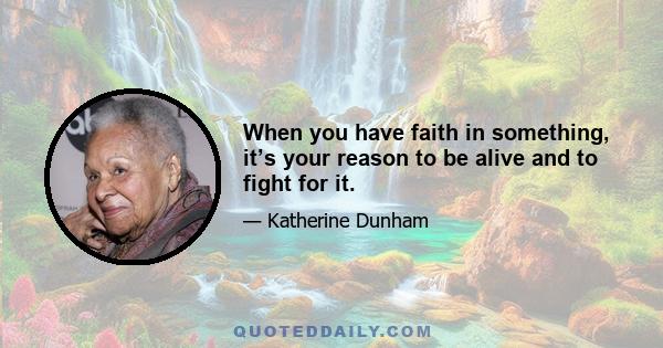 When you have faith in something, it’s your reason to be alive and to fight for it.