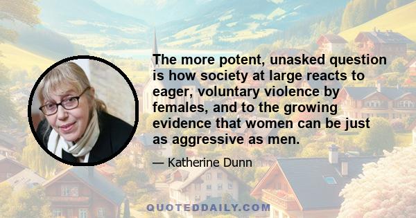 The more potent, unasked question is how society at large reacts to eager, voluntary violence by females, and to the growing evidence that women can be just as aggressive as men.
