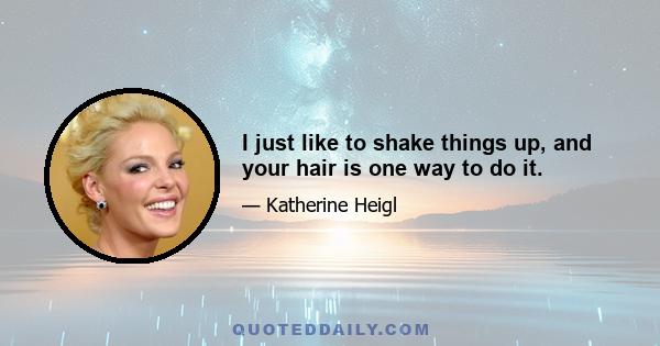 I just like to shake things up, and your hair is one way to do it.