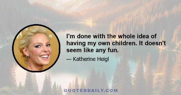 I'm done with the whole idea of having my own children. It doesn't seem like any fun.