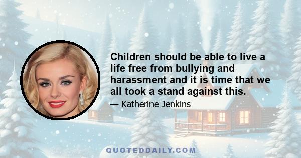 Children should be able to live a life free from bullying and harassment and it is time that we all took a stand against this.