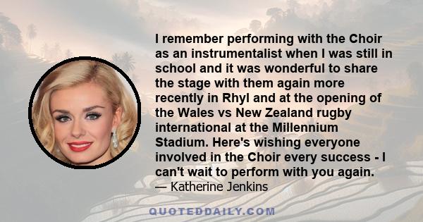 I remember performing with the Choir as an instrumentalist when I was still in school and it was wonderful to share the stage with them again more recently in Rhyl and at the opening of the Wales vs New Zealand rugby