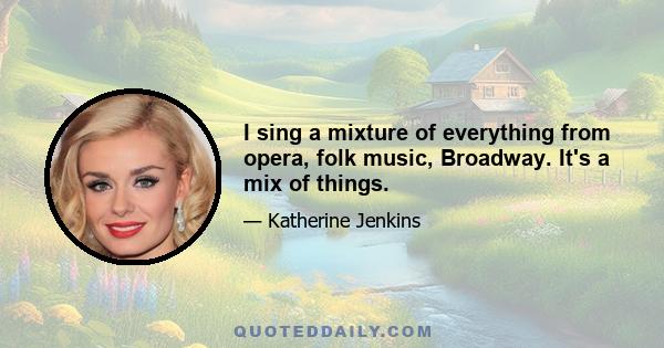 I sing a mixture of everything from opera, folk music, Broadway. It's a mix of things.