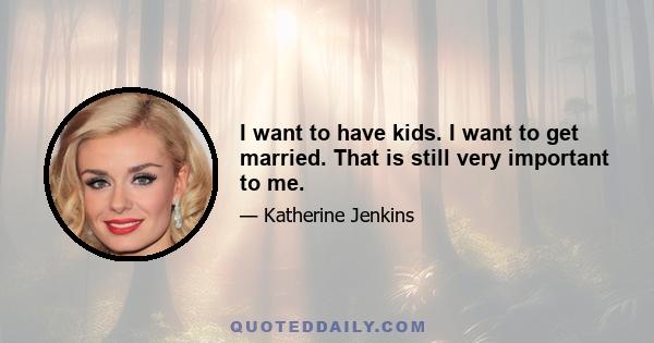 I want to have kids. I want to get married. That is still very important to me.