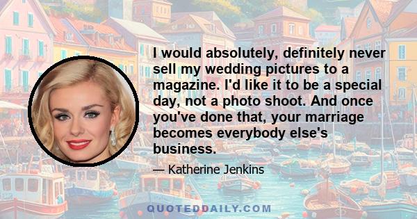 I would absolutely, definitely never sell my wedding pictures to a magazine. I'd like it to be a special day, not a photo shoot. And once you've done that, your marriage becomes everybody else's business.