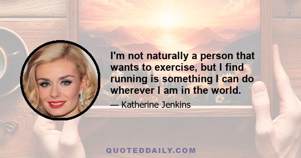 I'm not naturally a person that wants to exercise, but I find running is something I can do wherever I am in the world.