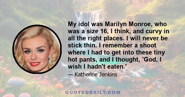 My idol was Marilyn Monroe, who was a size 16, I think, and curvy in all the right places. I will never be stick thin. I remember a shoot where I had to get into these tiny hot pants, and I thought, 'God, I wish I