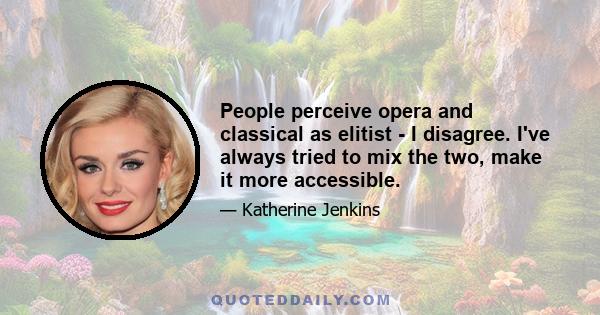 People perceive opera and classical as elitist - I disagree. I've always tried to mix the two, make it more accessible.