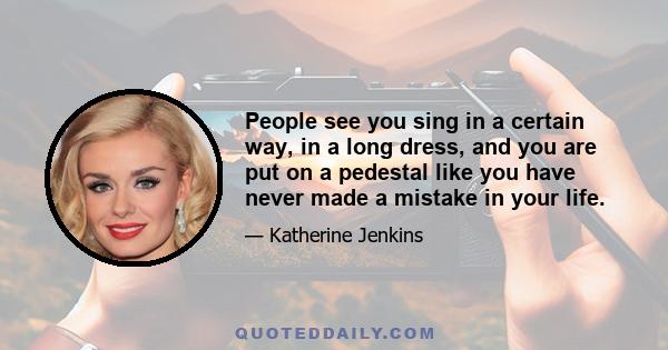 People see you sing in a certain way, in a long dress, and you are put on a pedestal like you have never made a mistake in your life.