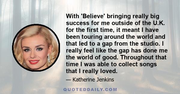 With 'Believe' bringing really big success for me outside of the U.K. for the first time, it meant I have been touring around the world and that led to a gap from the studio. I really feel like the gap has done me the