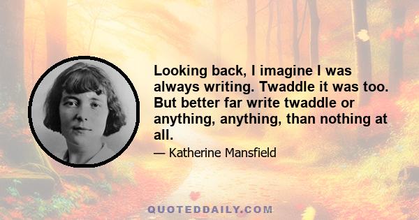 Looking back, I imagine I was always writing. Twaddle it was too. But better far write twaddle or anything, anything, than nothing at all.