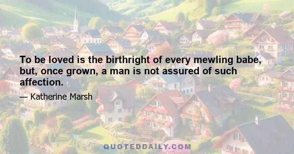 To be loved is the birthright of every mewling babe, but, once grown, a man is not assured of such affection.