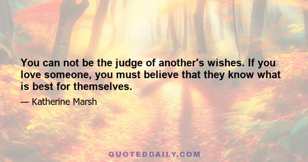 You can not be the judge of another's wishes. If you love someone, you must believe that they know what is best for themselves.