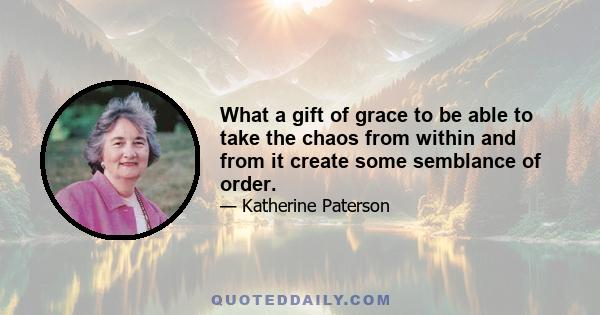 What a gift of grace to be able to take the chaos from within and from it create some semblance of order.