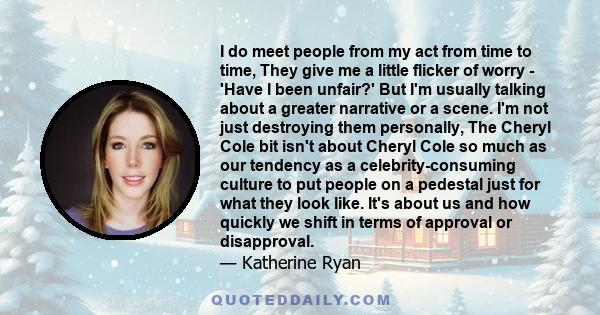 I do meet people from my act from time to time, They give me a little flicker of worry - 'Have I been unfair?' But I'm usually talking about a greater narrative or a scene. I'm not just destroying them personally, The