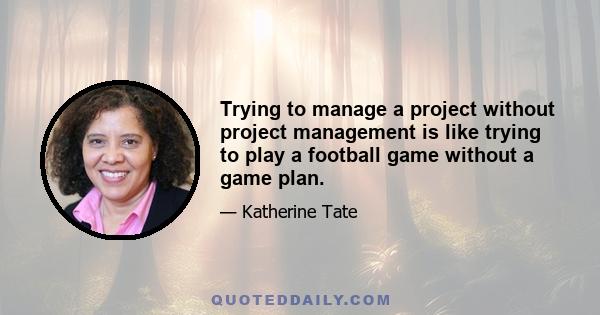 Trying to manage a project without project management is like trying to play a football game without a game plan.