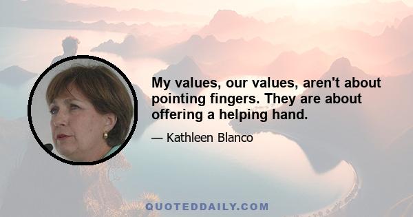 My values, our values, aren't about pointing fingers. They are about offering a helping hand.