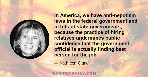 In America, we have anti-nepotism laws in the federal government and in lots of state governments, because the practice of hiring relatives undermines public confidence that the government official is actually finding