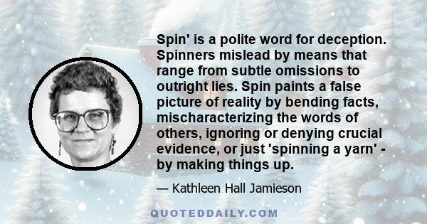 Spin' is a polite word for deception. Spinners mislead by means that range from subtle omissions to outright lies. Spin paints a false picture of reality by bending facts, mischaracterizing the words of others, ignoring 