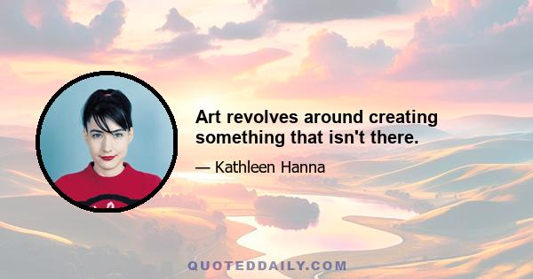 Art revolves around creating something that isn't there.