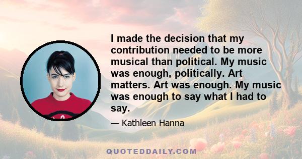 I made the decision that my contribution needed to be more musical than political. My music was enough, politically. Art matters. Art was enough. My music was enough to say what I had to say.