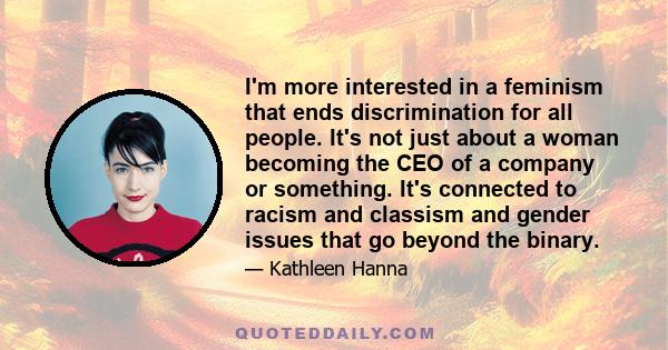 I'm more interested in a feminism that ends discrimination for all people. It's not just about a woman becoming the CEO of a company or something. It's connected to racism and classism and gender issues that go beyond