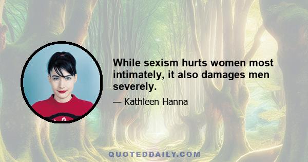 While sexism hurts women most intimately, it also damages men severely.