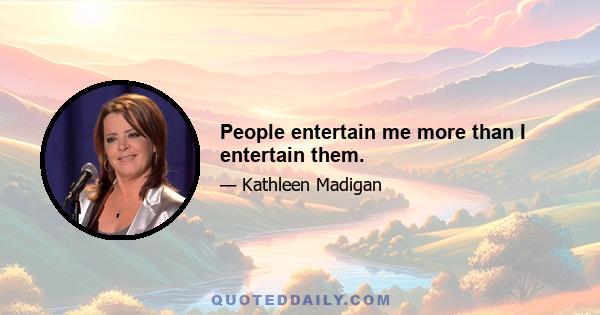 People entertain me more than I entertain them.