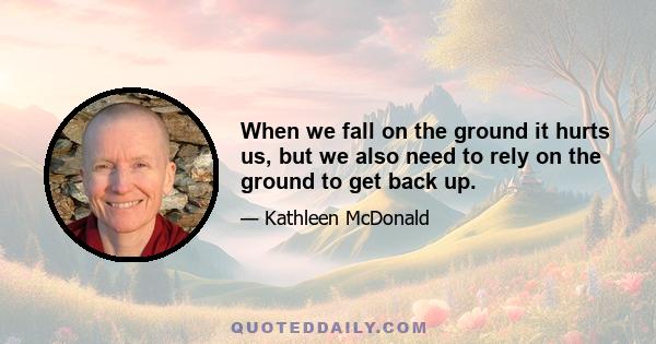 When we fall on the ground it hurts us, but we also need to rely on the ground to get back up.