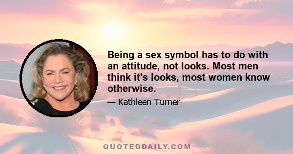 Being a sex symbol has to do with an attitude, not looks. Most men think it's looks, most women know otherwise.