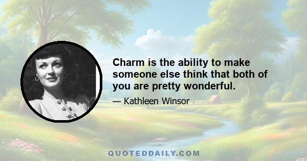 Charm is the ability to make someone else think that both of you are pretty wonderful.