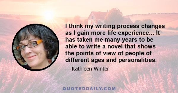 I think my writing process changes as I gain more life experience... It has taken me many years to be able to write a novel that shows the points of view of people of different ages and personalities.