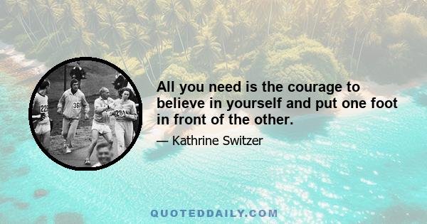 All you need is the courage to believe in yourself and put one foot in front of the other.