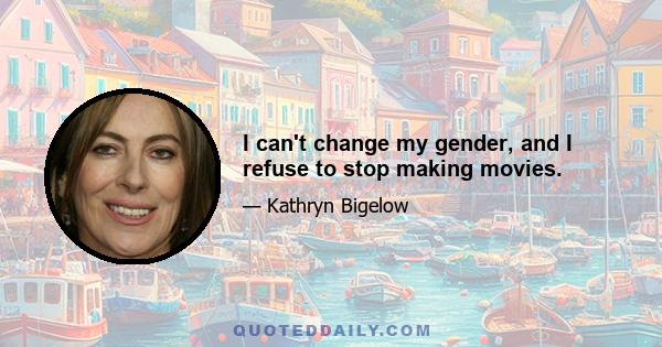 I can't change my gender, and I refuse to stop making movies.