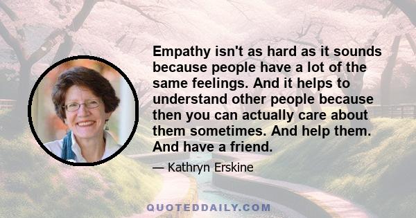 Empathy isn't as hard as it sounds because people have a lot of the same feelings. And it helps to understand other people because then you can actually care about them sometimes. And help them. And have a friend.