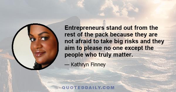 Entrepreneurs stand out from the rest of the pack because they are not afraid to take big risks and they aim to please no one except the people who truly matter.