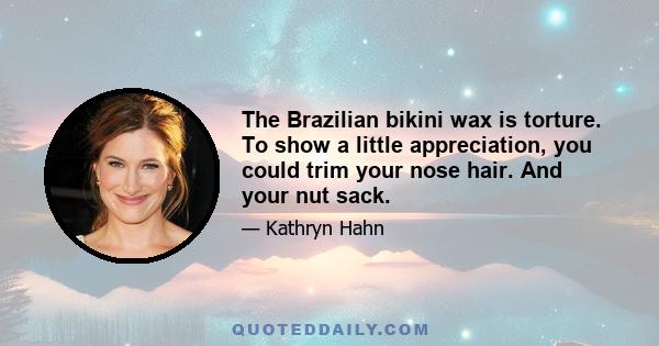 The Brazilian bikini wax is torture. To show a little appreciation, you could trim your nose hair. And your nut sack.