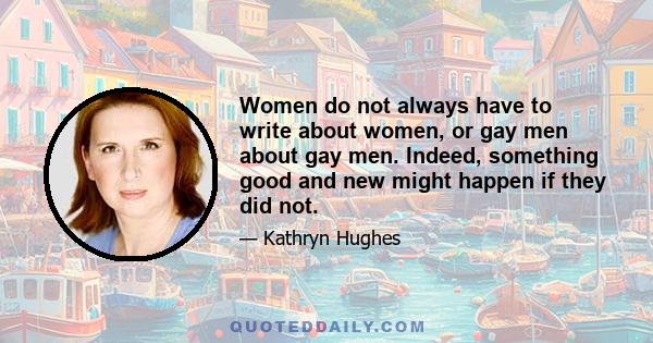 Women do not always have to write about women, or gay men about gay men. Indeed, something good and new might happen if they did not.